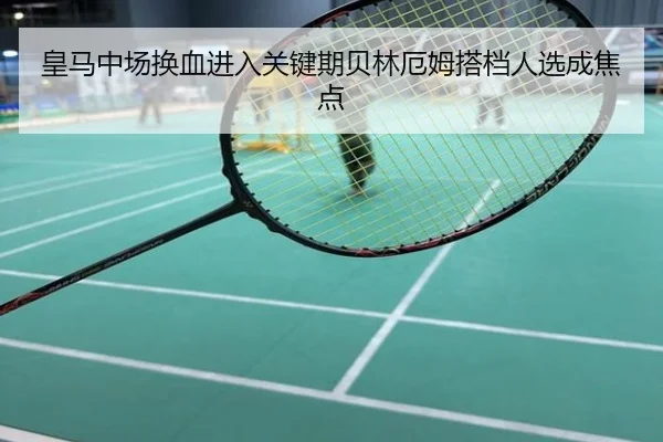 皇马中场换血进入关键期贝林厄姆搭档人选成焦点