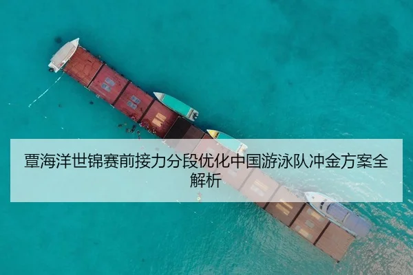 覃海洋世锦赛前接力分段优化中国游泳队冲金方案全解析
