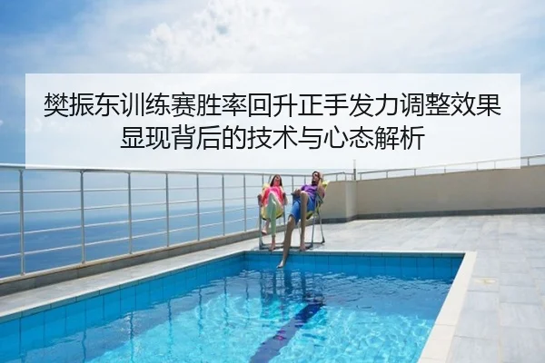 樊振东训练赛胜率回升正手发力调整效果显现背后的技术与心态解析