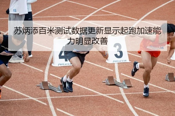 苏炳添百米测试数据更新显示起跑加速能力明显改善
