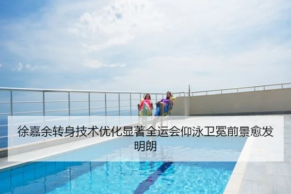 徐嘉余转身技术优化显著全运会仰泳卫冕前景愈发明朗