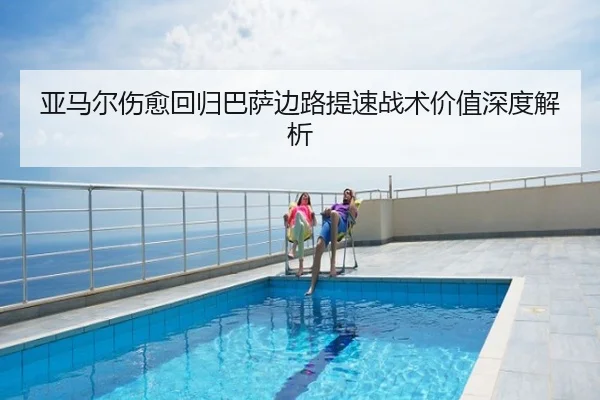 亚马尔伤愈回归巴萨边路提速战术价值深度解析
