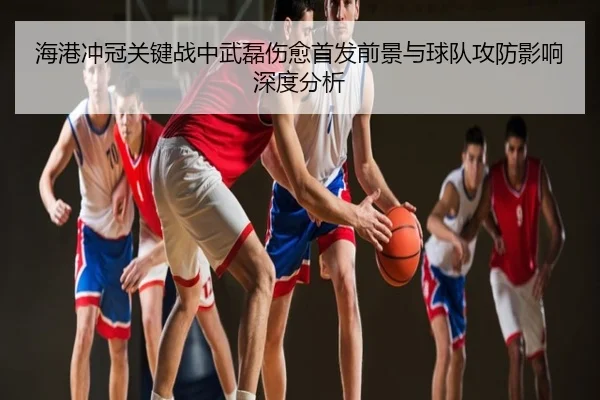 海港冲冠关键战中武磊伤愈首发前景与球队攻防影响深度分析