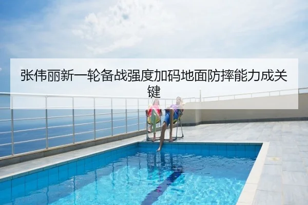 张伟丽新一轮备战强度加码地面防摔能力成关键